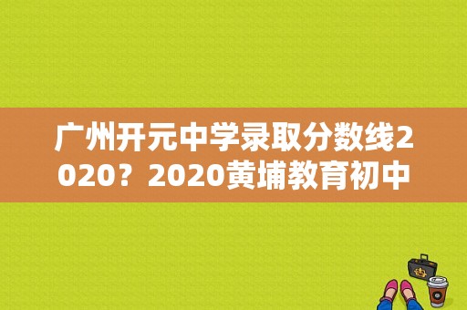 广州开元中学录取分数线2020？2020黄埔教育初中招生