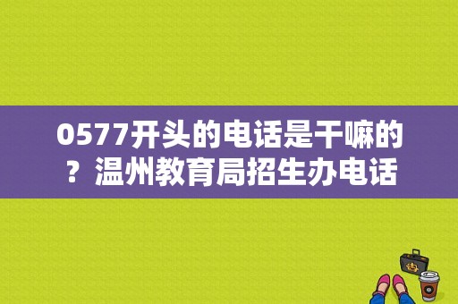 0577开头的电话是干嘛的？温州教育局招生办电话