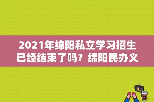 2021年绵阳私立学习招生已经结束了吗？绵阳民办义务教育招生