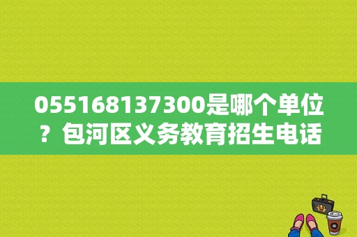 055168137300是哪个单位？包河区义务教育招生电话