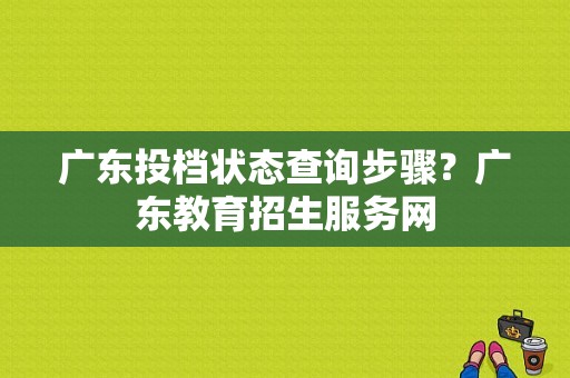 广东投档状态查询步骤？广东教育招生服务网