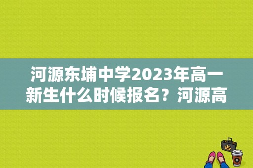 河源东埔中学2023年高一新生什么时候报名？河源高中阶段教育招生考试