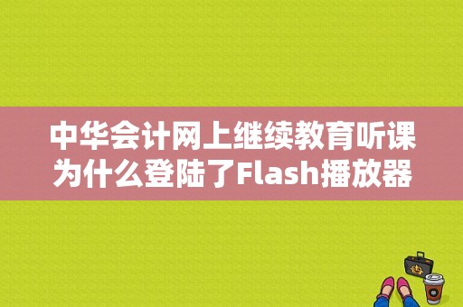 中华会计网上继续教育听课为什么登陆了Flash播放器连接失败？会计网络教育招生考试