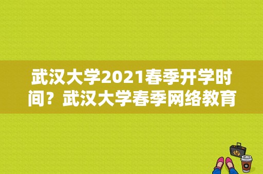 武汉大学2021春季开学时间？武汉大学春季网络教育招生
