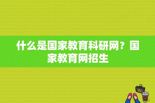 什么是国家教育科研网？国家教育网招生