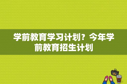 学前教育学习计划？今年学前教育招生计划