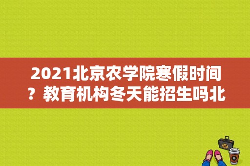 2021北京农学院寒假时间？教育机构冬天能招生吗北京