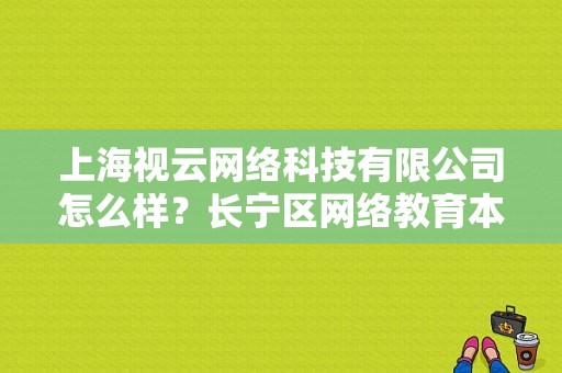 上海视云网络科技有限公司怎么样？长宁区网络教育本科招生