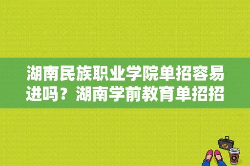 湖南民族职业学院单招容易进吗？湖南学前教育单招招生