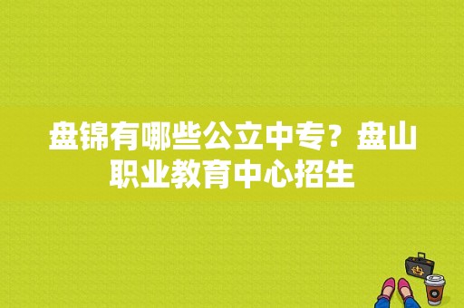 盘锦有哪些公立中专？盘山职业教育中心招生
