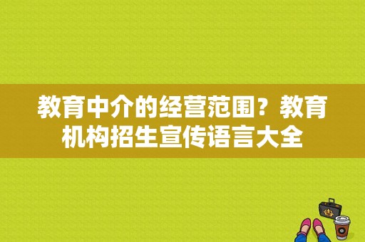 教育中介的经营范围？教育机构招生宣传语言大全