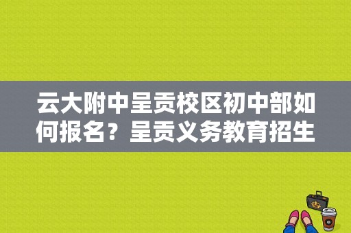云大附中呈贡校区初中部如何报名？呈贡义务教育招生网