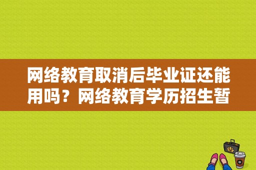 网络教育取消后毕业证还能用吗？网络教育学历招生暂停了
