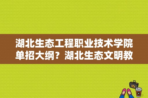 湖北生态工程职业技术学院单招大纲？湖北生态文明教育基地招生