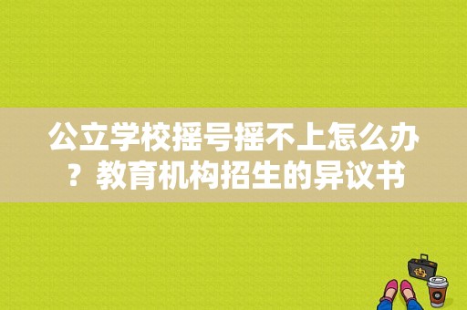 公立学校摇号摇不上怎么办？教育机构招生的异议书