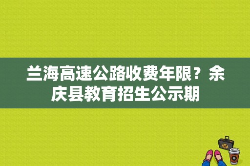 兰海高速公路收费年限？余庆县教育招生公示期