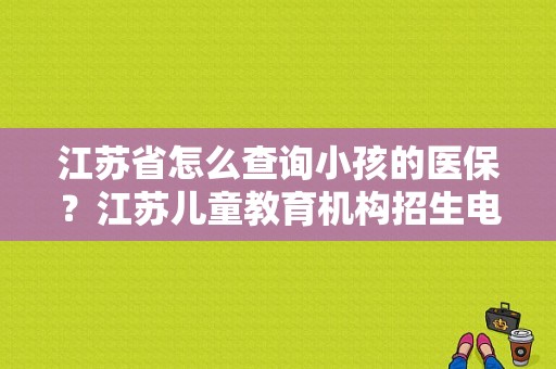 江苏省怎么查询小孩的医保？江苏儿童教育机构招生电话