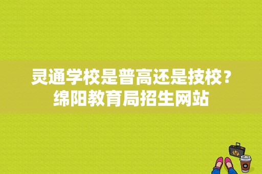 灵通学校是普高还是技校？绵阳教育局招生网站