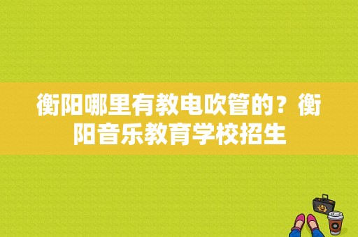 衡阳哪里有教电吹管的？衡阳音乐教育学校招生