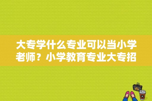 大专学什么专业可以当小学老师？小学教育专业大专招生院校