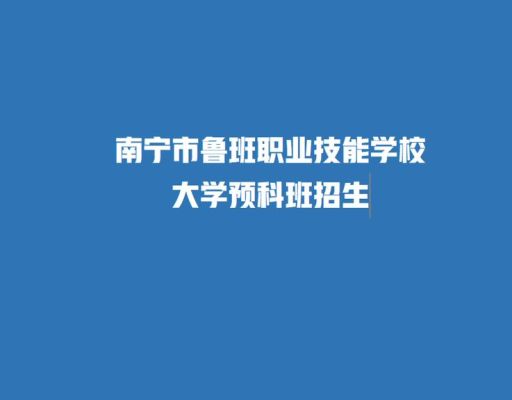 南宁鲁班职业技能学校预科班靠谱吗？鲁班教育技能学校招生