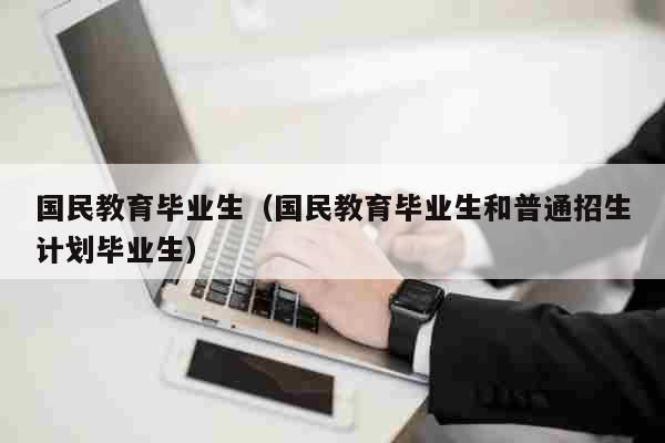 国民教育毕业生和普通招生计划毕业生有什么区别？国民系列教育和普通招生