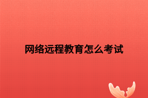 远程教育怎么考试？远程教育怎样招生学生