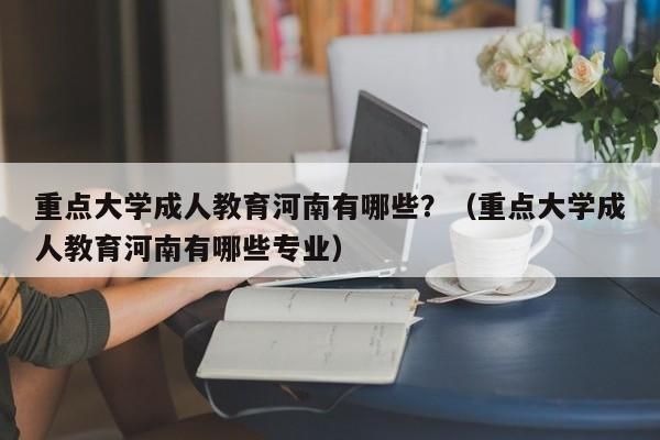河南成人本科学校都有哪些？（新乡成人教育招生地址电话）