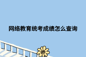 三年级统考成绩怎么查？（网络教育招生考试成绩查询）