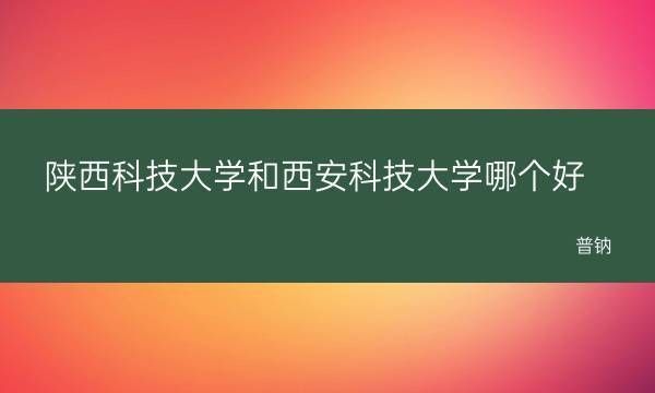 西安科技大学和高新学院有啥区别？（陕西科技大学小学教育招生）