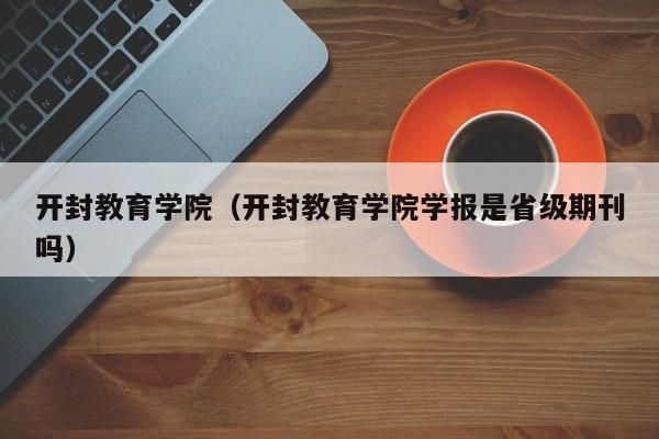 开封教育学院学费初中生可以上吗？（开封成人教育大专招生办）