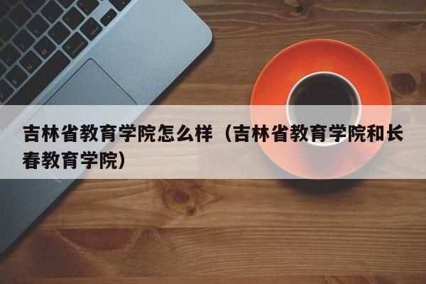 吉林省教育学院的学校代码是多少？（长春教育学院招生网站）