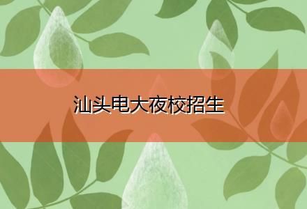 汕头夜校培训班哪里可以报名？（汕头本科网络教育招生）