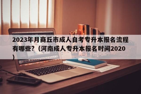 2023商丘成人本科考试时间？（商丘成人教育招生）