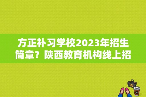 方正补习学校2023年招生简章？陕西教育机构线上招生方案
